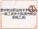 贵州航空职业技术学院毕业一般工资多少钱(贵州航空职院工资)