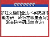 浙江交通职业技术学院能不能考研，成绩在哪里查询(浙交院考研成绩查询)