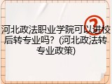 河北政法职业学院可以进校后转专业吗？(河北政法转专业政策)