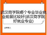 武汉商学院哪个专业毕业就业前景比较好(武汉商学院好就业专业)