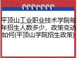 平顶山工业职业技术学院每年招生人数多少，政策变动如何(平顶山学院招生政策)