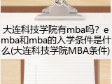 大连科技学院有mba吗？emba和mba的入学条件是什么(大连科技学院MBA条件)