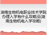 湖南生物机电职业技术学院办理入学有什么攻略没(湖南生物机电入学攻略)