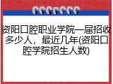 资阳口腔职业学院一届招收多少人，最近几年(资阳口腔学院招生人数)