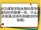 武汉体育学院体育科技学院建校时间是哪一年，什么历史背景(武体科院建校时间背景)