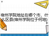 宿州学院地址在哪个市，什么区县(宿州学院位于何地)