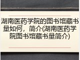 湖南医药学院的图书馆藏书量如何，简介(湖南医药学院图书馆藏书量简介)