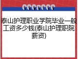 泰山护理职业学院毕业一般工资多少钱(泰山护理职院薪资)