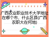 广西农业职业技术大学地址在哪个市，什么区县(广西农职大在何地)