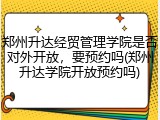 郑州升达经贸管理学院是否对外开放，要预约吗(郑州升达学院开放预约吗)