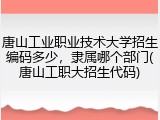 唐山工业职业技术大学招生编码多少，隶属哪个部门(唐山工职大招生代码)