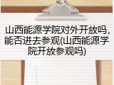 山西能源学院对外开放吗，能否进去参观(山西能源学院开放参观吗)