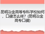 昆明冶金高等专科学校如何，口碑怎么样？(昆明冶金高专口碑)