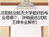 沈阳航空航天大学最好的专业是哪个，详细阐述(沈航王牌专业解析)