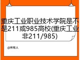 重庆工业职业技术学院是不是211或985高校(重庆工业非211/985)