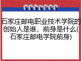 石家庄邮电职业技术学院的创始人是谁，前身是什么(石家庄邮电学院前身)