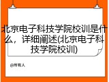 北京电子科技学院校训是什么，详细阐述(北京电子科技学院校训)