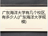 广东海洋大学有几个校区,有多少人(广东海洋大学规模)