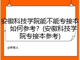 安徽科技学院能不能专接本，如何参考？(安徽科技学院专接本参考)
