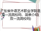 广东省外语艺术职业学院是双一流高校吗，简单介绍(双一流高校吗)
