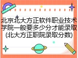 北京北大方正软件职业技术学院一般要多少分才能录取(北大方正职院录取分数)