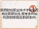 陕西财经职业技术学院是否有在职研究生,报考条件如何(陕财职院在职研条件)