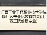 江西工业工程职业技术学院读什么专业比较有前景(江西工院前景专业)