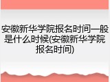 安徽新华学院报名时间一般是什么时候(安徽新华学院报名时间)