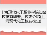 上海现代化工职业学院知名校友有哪些，校史介绍(上海现代化工校友校史)
