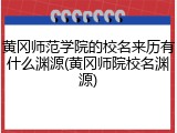 黄冈师范学院的校名来历有什么渊源(黄冈师院校名渊源)