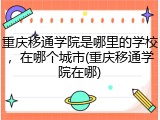 重庆移通学院是哪里的学校，在哪个城市(重庆移通学院在哪)