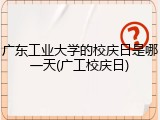 广东工业大学的校庆日是哪一天(广工校庆日)