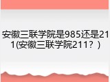 安徽三联学院是985还是211(安徽三联学院211？)