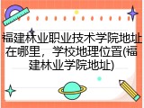 福建林业职业技术学院地址在哪里，学校地理位置(福建林业学院地址)