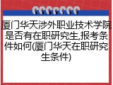 厦门华天涉外职业技术学院是否有在职研究生,报考条件如何(厦门华天在职研究生条件)