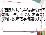 广西民族师范学院建校时间是哪一年，什么历史背景(广西民族师范学院建校时间)