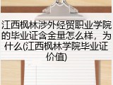 江西枫林涉外经贸职业学院的毕业证含金量怎么样，为什么(江西枫林学院毕业证价值)