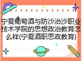 宁夏葡萄酒与防沙治沙职业技术学院的思想政治教育怎么样(宁夏酒职思政教育)