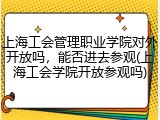 上海工会管理职业学院对外开放吗，能否进去参观(上海工会学院开放参观吗)