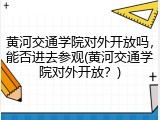 黄河交通学院对外开放吗，能否进去参观(黄河交通学院对外开放？)