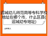 运城幼儿师范高等专科学校地址在哪个市，什么区县(运城幼专地址)