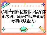 郑州智能科技职业学院能不能考研，成绩在哪里查询(考研成绩查询)