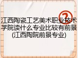 江西陶瓷工艺美术职业技术学院读什么专业比较有前景(江西陶院前景专业)