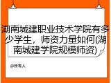湖南城建职业技术学院有多少学生，师资力量如何(湖南城建学院规模师资)