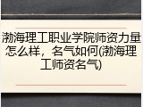渤海理工职业学院师资力量怎么样，名气如何(渤海理工师资名气)