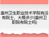 惠州卫生职业技术学院有没有院士，大概多少(惠州卫职院有院士吗)