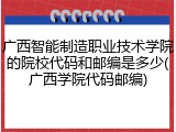 广西智能制造职业技术学院的院校代码和邮编是多少(广西学院代码邮编)