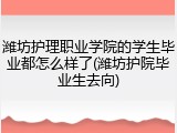 潍坊护理职业学院的学生毕业都怎么样了(潍坊护院毕业生去向)