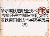 哈尔滨铁道职业技术学院是专科还是本科院校呢(哈尔滨铁道职业技术学院学历层次)