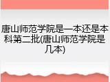 唐山师范学院是一本还是本科第二批(唐山师范学院是几本)